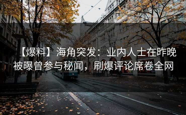 【爆料】海角突发：业内人士在昨晚被曝曾参与秘闻，刷爆评论席卷全网