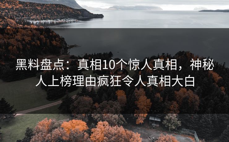 黑料盘点：真相10个惊人真相，神秘人上榜理由疯狂令人真相大白