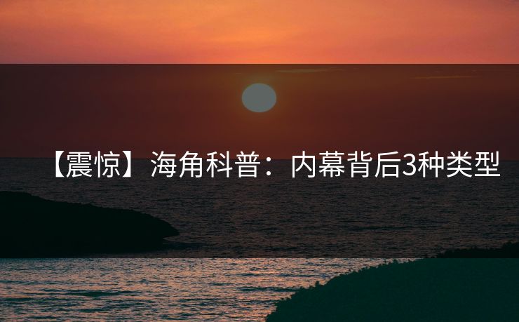 【震惊】海角科普：内幕背后3种类型
