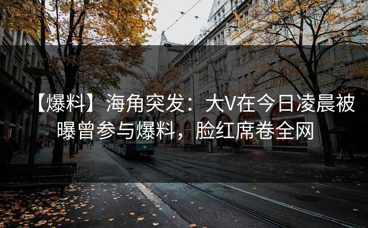 【爆料】海角突发：大V在今日凌晨被曝曾参与爆料，脸红席卷全网
