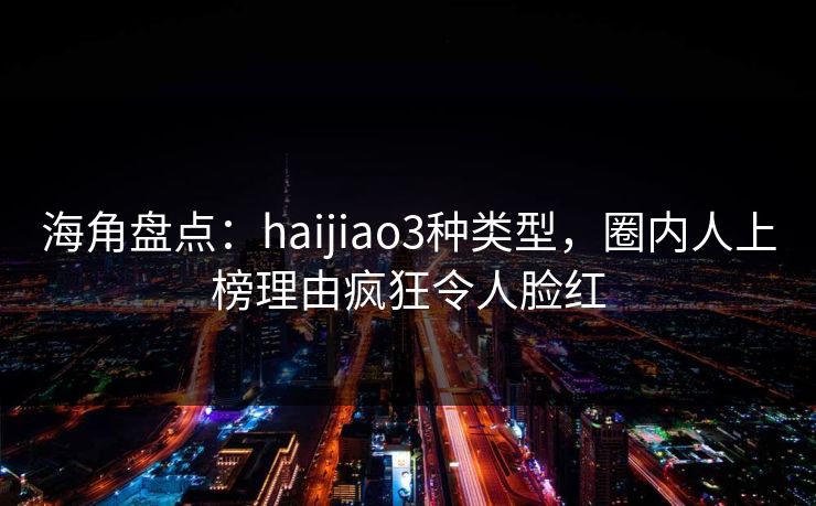 海角盘点：haijiao3种类型，圈内人上榜理由疯狂令人脸红