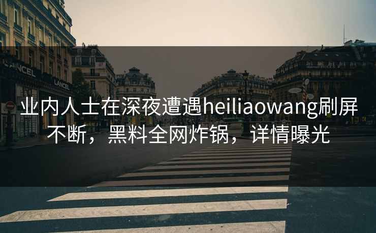 业内人士在深夜遭遇heiliaowang刷屏不断，黑料全网炸锅，详情曝光
