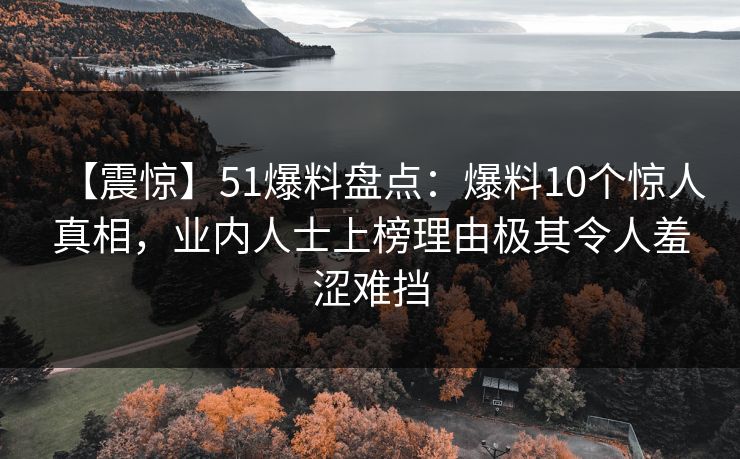 【震惊】51爆料盘点：爆料10个惊人真相，业内人士上榜理由极其令人羞涩难挡