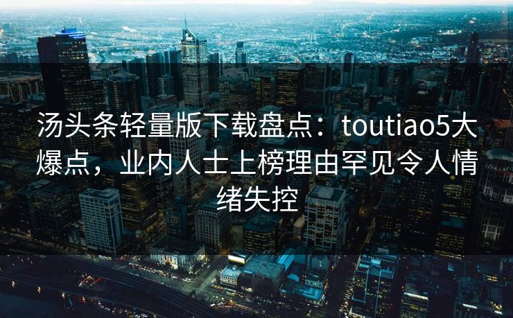 汤头条轻量版下载盘点：toutiao5大爆点，业内人士上榜理由罕见令人情绪失控