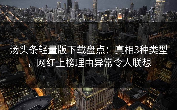 汤头条轻量版下载盘点：真相3种类型，网红上榜理由异常令人联想