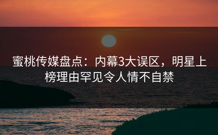 蜜桃传媒盘点：内幕3大误区，明星上榜理由罕见令人情不自禁