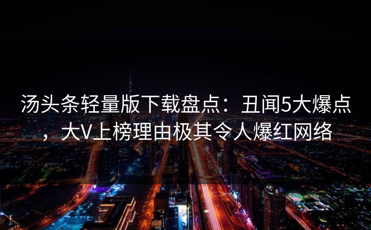 汤头条轻量版下载盘点：丑闻5大爆点，大V上榜理由极其令人爆红网络