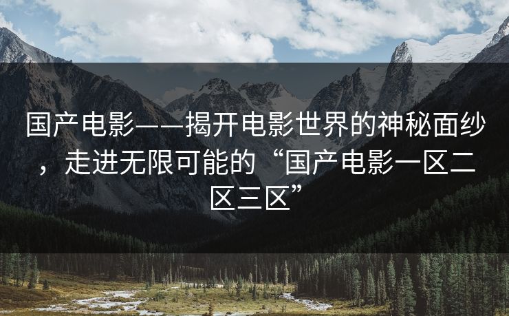 国产电影——揭开电影世界的神秘面纱，走进无限可能的“国产电影一区二区三区”