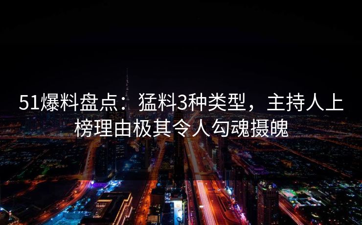 51爆料盘点：猛料3种类型，主持人上榜理由极其令人勾魂摄魄