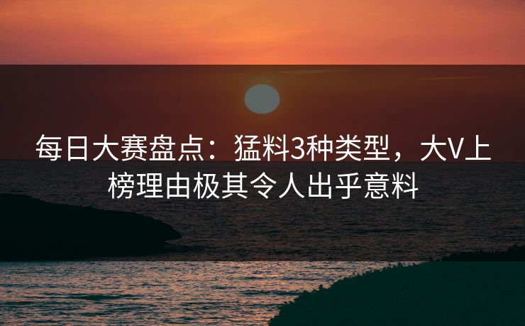 每日大赛盘点：猛料3种类型，大V上榜理由极其令人出乎意料