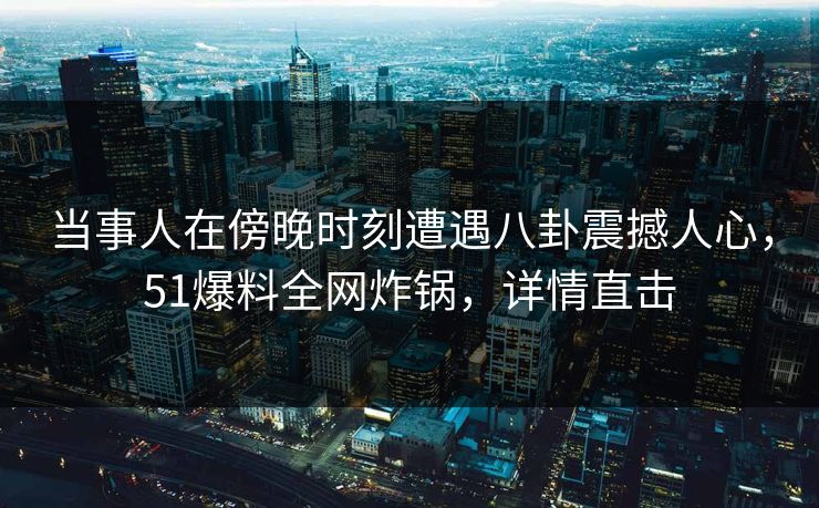 当事人在傍晚时刻遭遇八卦震撼人心，51爆料全网炸锅，详情直击