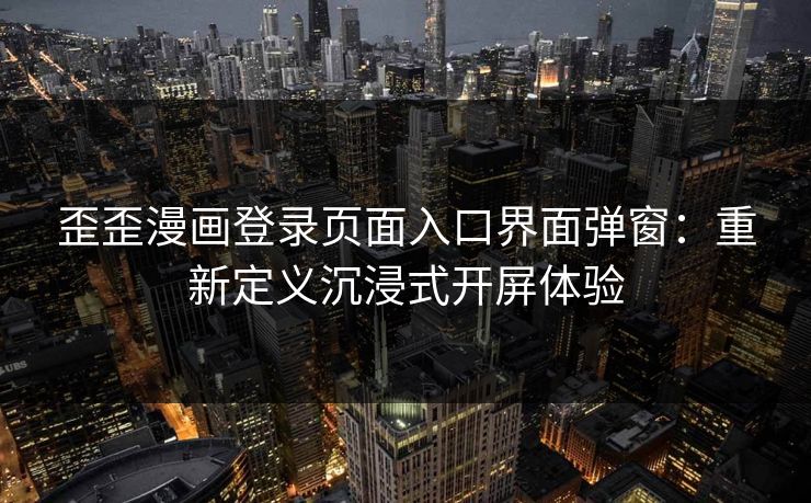 歪歪漫画登录页面入口界面弹窗：重新定义沉浸式开屏体验