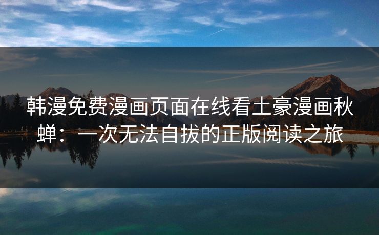 韩漫免费漫画页面在线看土豪漫画秋蝉：一次无法自拔的正版阅读之旅