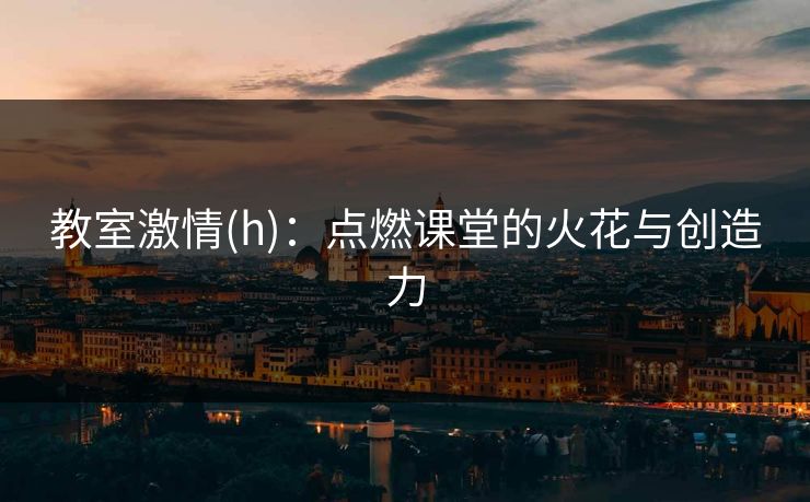 教室激情(h)：点燃课堂的火花与创造力