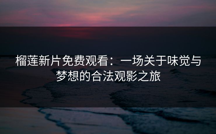榴莲新片免费观看：一场关于味觉与梦想的合法观影之旅