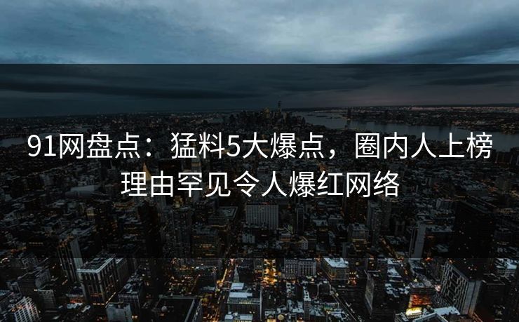 91网盘点：猛料5大爆点，圈内人上榜理由罕见令人爆红网络