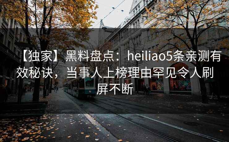 【独家】黑料盘点：heiliao5条亲测有效秘诀，当事人上榜理由罕见令人刷屏不断