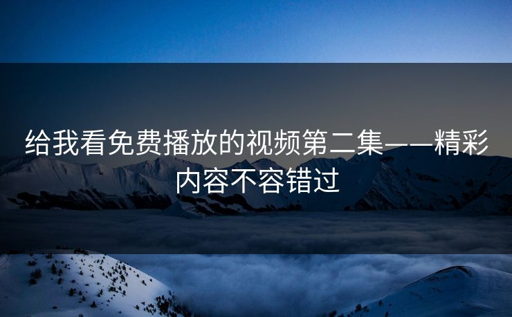给我看免费播放的视频第二集——精彩内容不容错过