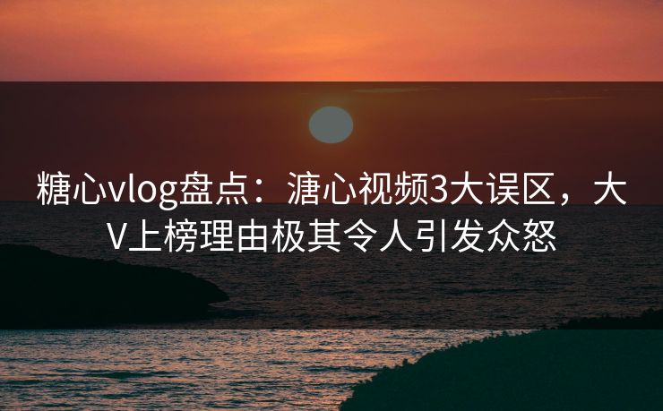糖心vlog盘点：溏心视频3大误区，大V上榜理由极其令人引发众怒