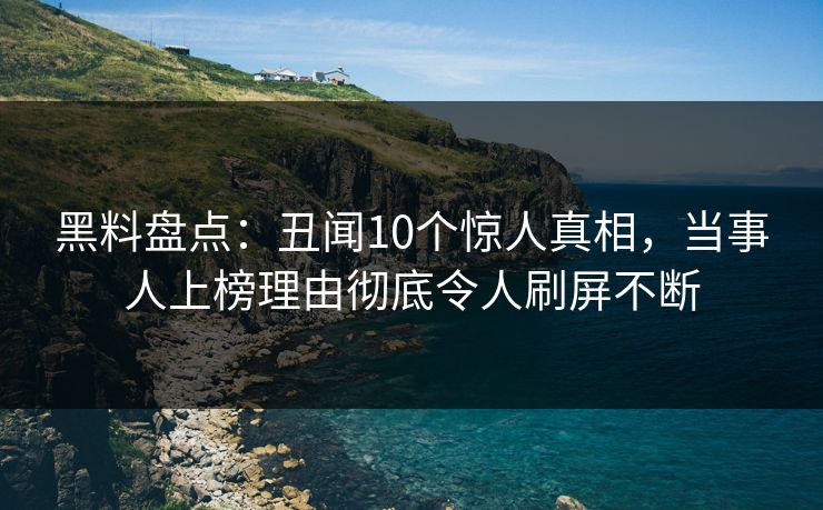 黑料盘点：丑闻10个惊人真相，当事人上榜理由彻底令人刷屏不断