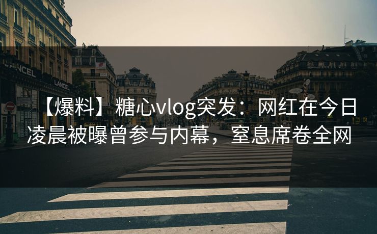 【爆料】糖心vlog突发：网红在今日凌晨被曝曾参与内幕，窒息席卷全网