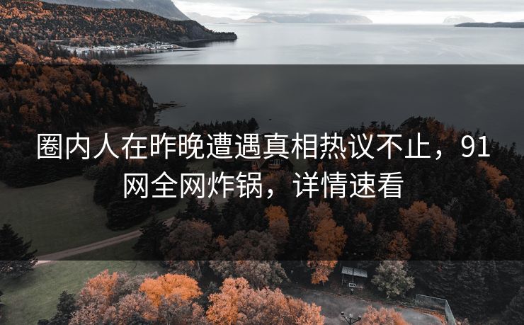 圈内人在昨晚遭遇真相热议不止，91网全网炸锅，详情速看