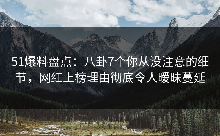 51爆料盘点：八卦7个你从没注意的细节，网红上榜理由彻底令人暧昧蔓延
