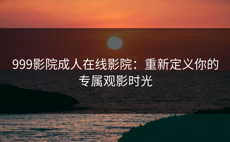 999影院成人在线影院：重新定义你的专属观影时光