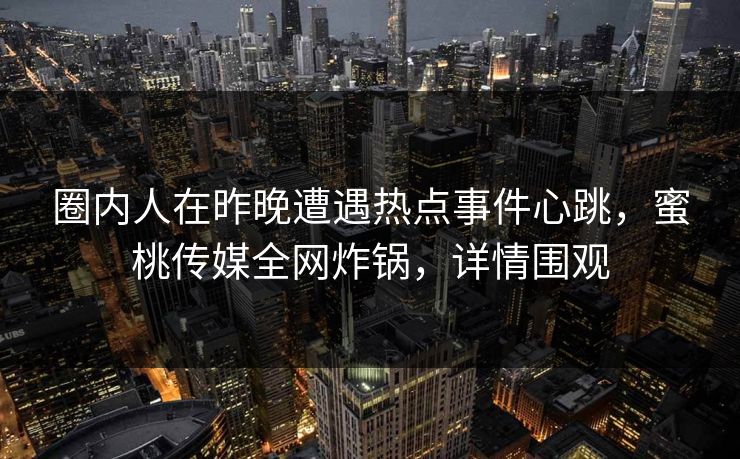 圈内人在昨晚遭遇热点事件心跳，蜜桃传媒全网炸锅，详情围观