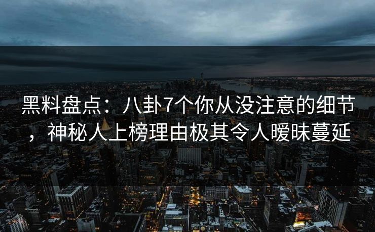 黑料盘点：八卦7个你从没注意的细节，神秘人上榜理由极其令人暧昧蔓延