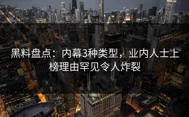 黑料盘点:内幕3种类型,业内人士上榜理由罕见令人炸裂