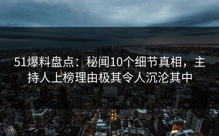 51爆料盘点:秘闻10个细节真相,主持人上榜理由极其令人沉沦其中 51爆料盘点:秘闻10个细节真相,主持人上榜理由极其令人沉沦其中