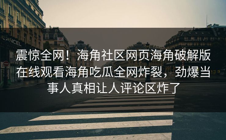 震惊全网！海角社区网页海角破解版在线观看海角吃瓜全网炸裂，劲爆当事人真相让人评论区炸了
