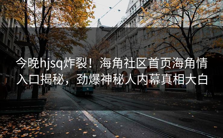 今晚hjsq炸裂！海角社区首页海角情入口揭秘，劲爆神秘人内幕真相大白