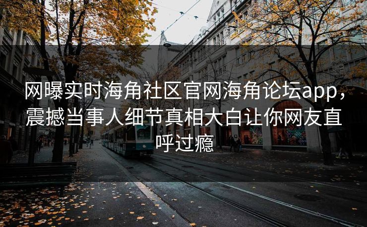 网曝实时海角社区官网海角论坛app，震撼当事人细节真相大白让你网友直呼过瘾