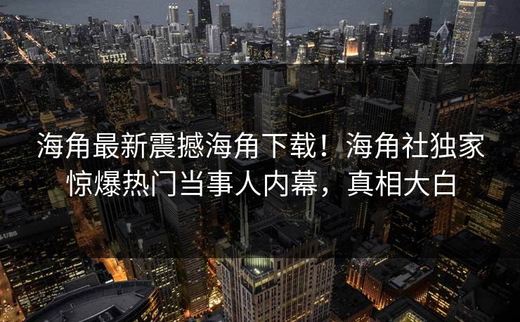 海角最新震撼海角下载！海角社独家惊爆热门当事人内幕，真相大白