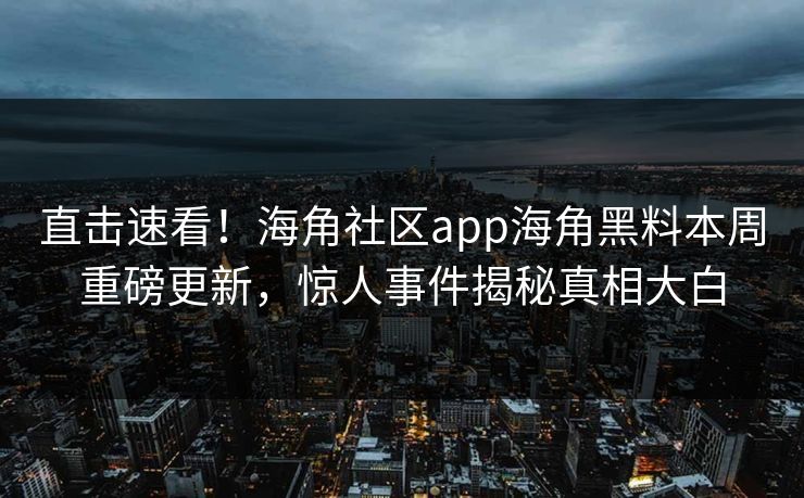 直击速看！海角社区app海角黑料本周重磅更新，惊人事件揭秘真相大白