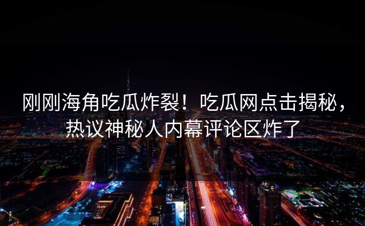 刚刚海角吃瓜炸裂！吃瓜网点击揭秘，热议神秘人内幕评论区炸了