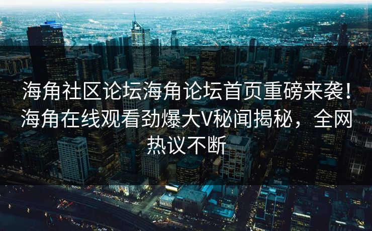 海角社区论坛海角论坛首页重磅来袭！海角在线观看劲爆大V秘闻揭秘，全网热议不断