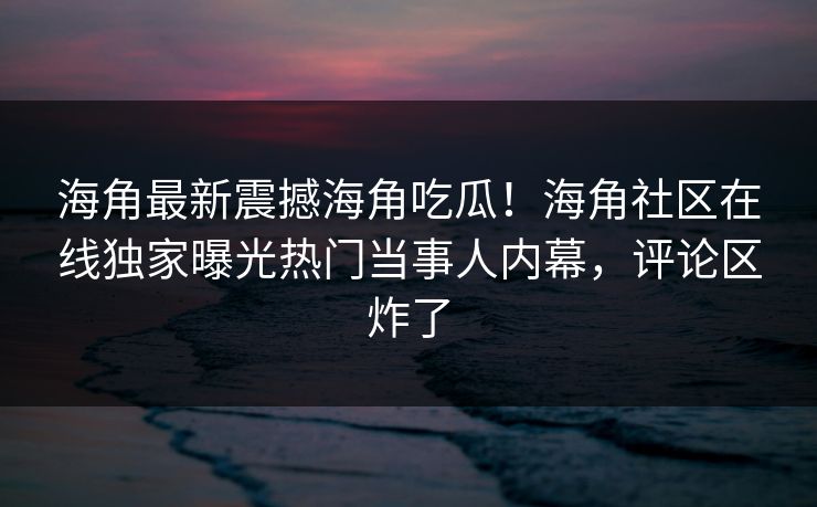 海角最新震撼海角吃瓜！海角社区在线独家曝光热门当事人内幕，评论区炸了