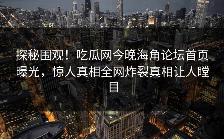 探秘围观！吃瓜网今晚海角论坛首页曝光，惊人真相全网炸裂真相让人瞠目