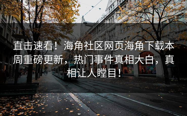 直击速看！海角社区网页海角下载本周重磅更新，热门事件真相大白，真相让人瞠目！