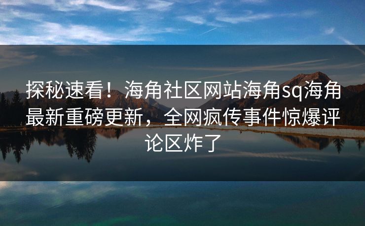 探秘速看！海角社区网站海角sq海角最新重磅更新，全网疯传事件惊爆评论区炸了