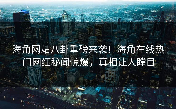 海角网站八卦重磅来袭！海角在线热门网红秘闻惊爆，真相让人瞠目