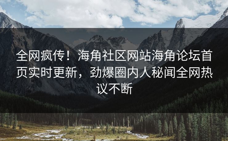 全网疯传！海角社区网站海角论坛首页实时更新，劲爆圈内人秘闻全网热议不断