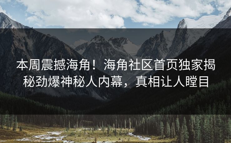 本周震撼海角！海角社区首页独家揭秘劲爆神秘人内幕，真相让人瞠目