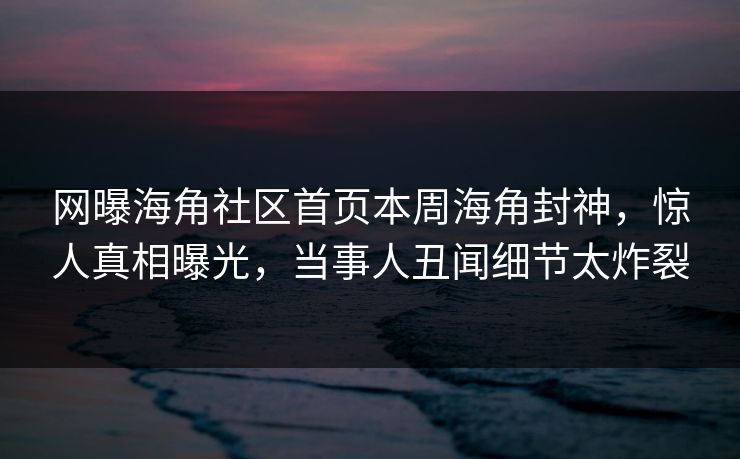网曝海角社区首页本周海角封神，惊人真相曝光，当事人丑闻细节太炸裂