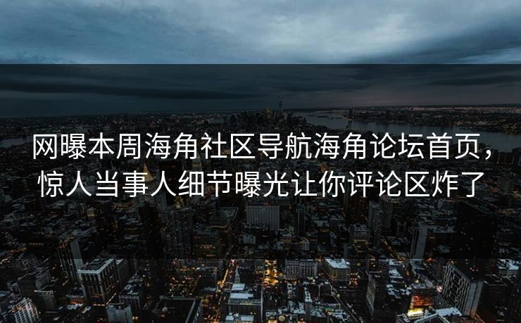 网曝本周海角社区导航海角论坛首页，惊人当事人细节曝光让你评论区炸了