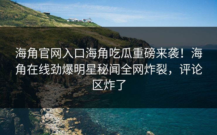 海角官网入口海角吃瓜重磅来袭！海角在线劲爆明星秘闻全网炸裂，评论区炸了