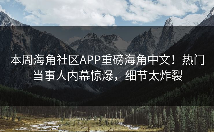 本周海角社区APP重磅海角中文！热门当事人内幕惊爆，细节太炸裂